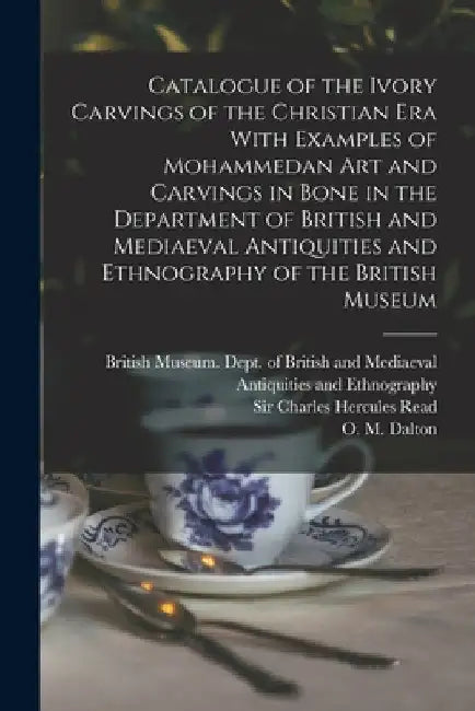 Catalogue of the Ivory Carvings of the Christian era With Examples of Mohammedan art and Carvings in Bone in the Department of British and Mediaeval A by British Museum Dept of British and
