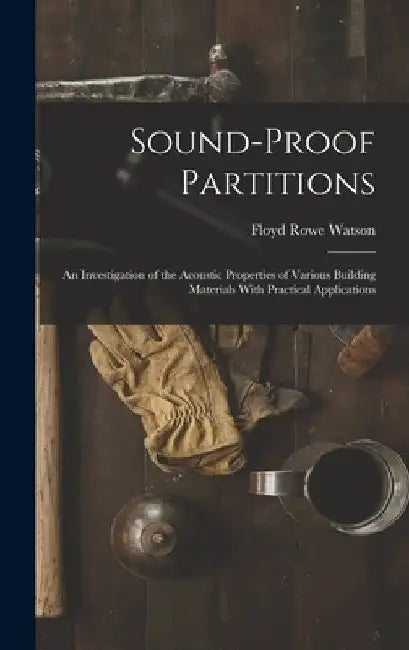Sound-proof Partitions: An Investigation of the Acoustic Properties of Various Building Materials With Practical Applications by Floyd Rowe Watson