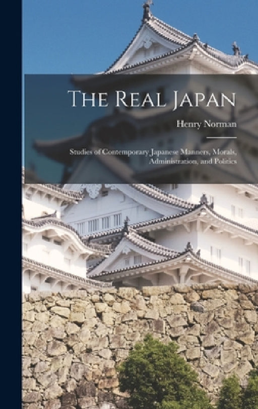 The Real Japan: Studies of Contemporary Japanese Manners, Morals, Administration, and Politics by Henry Norman
