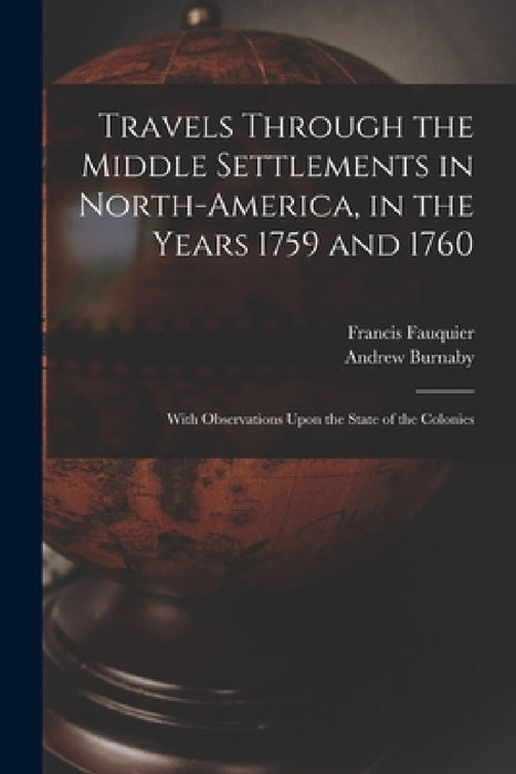Travels Through the Middle Settlements in North-America, in the Years 1759 and 1760: With Observations Upon the State of the Colonies by Andrew Burnaby, Francis Fauquier