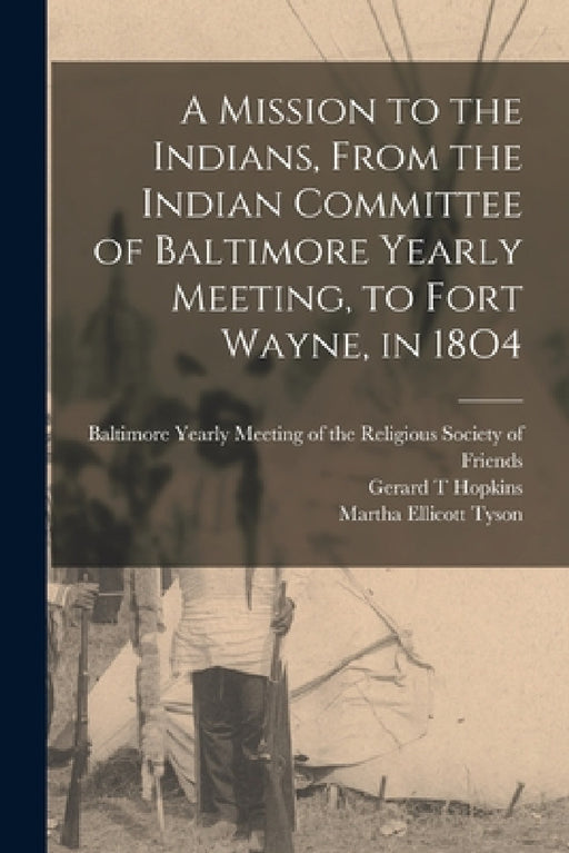 A Mission to the Indians, From the Indian Committee of Baltimore Yearly Meeting, to Fort Wayne, in 18O4 by Gerard T. Hopkins, Baltimore Yearly Meeting of the Relig, Martha Ellicott Tyson