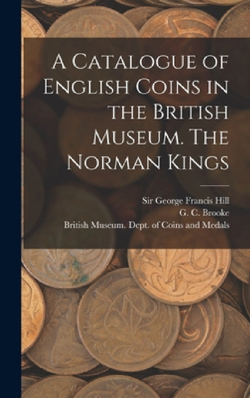 A Catalogue of English Coins in the British Museum. The Norman Kings by British Museum Dept of Coins and Me, G. C. 1884- Brooke, George Francis Hill