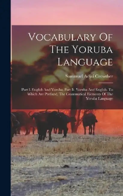 Vocabulary Of The Yoruba Language: Part I. English And Yoruba. Part Ii. Yoruba And English. To Which Are Prefixed, The Grammatical Elements Of The Yor by Sammuel Adjai Crowther (Bp )