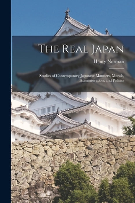 The Real Japan: Studies of Contemporary Japanese Manners, Morals, Administration, and Politics by Henry Norman