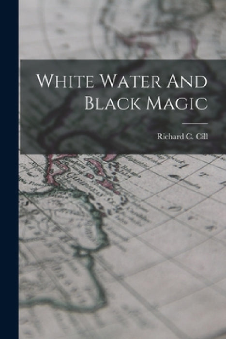 White Water And Black Magic by Richard C. CILL