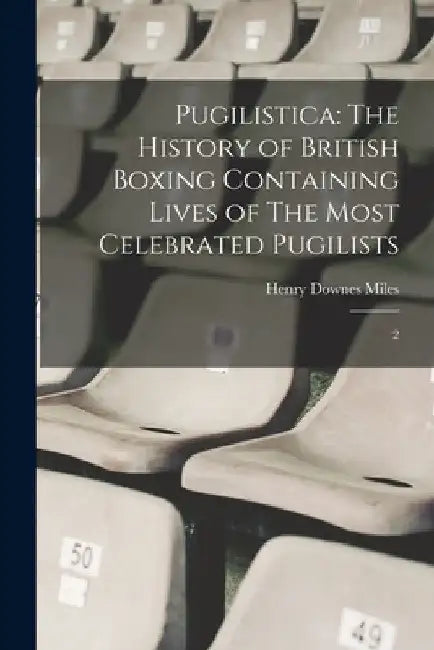 Pugilistica: The History of British Boxing Containing Lives of The Most Celebrated Pugilists: 2 by Henry Downes Miles