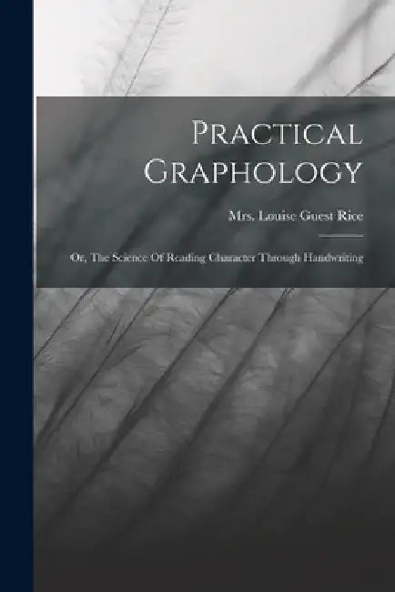 Practical Graphology: Or, The Science Of Reading Character Through Handwriting by Mrs Louise Guest Rice