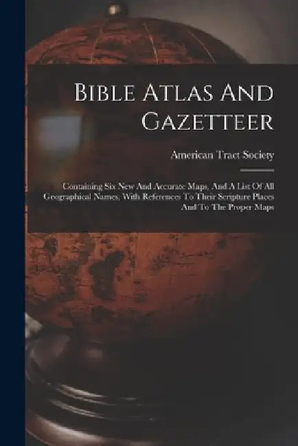 Bible Atlas And Gazetteer: Containing Six New And Accurate Maps, And A List Of All Geographical Names, With References To Their Scripture Places by American Tract Society