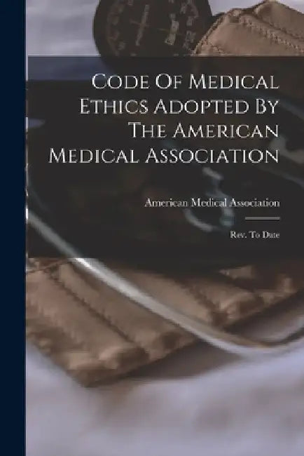Code Of Medical Ethics Adopted By The American Medical Association: Rev. To Date by American Medical Association