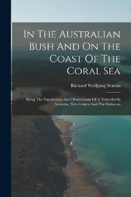 In The Australian Bush And On The Coast Of The Coral Sea: Being The Experiences And Observations Of A Naturalist In Australia, New Guinea And The Molu by Richard Wolfgang Semon