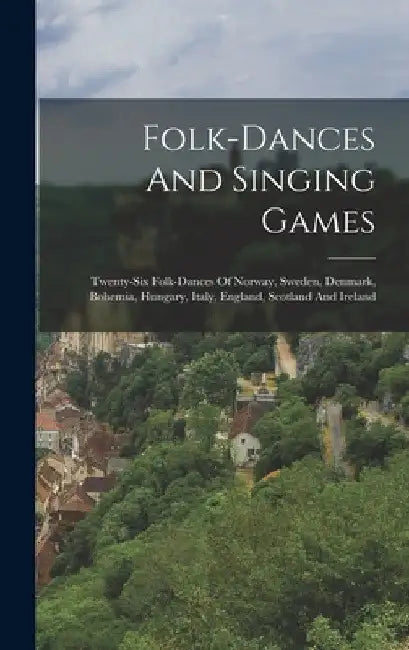 Folk-dances And Singing Games: Twenty-six Folk-dances Of Norway, Sweden, Denmark, Bohemia, Hungary, Italy, England, Scotland And Ireland by Anonymous