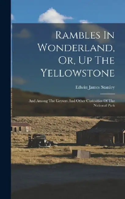 Rambles In Wonderland, Or, Up The Yellowstone: And Among The Geysers And Other Curiosities Of The National Park by Edwin James 1848-1919 Stanley