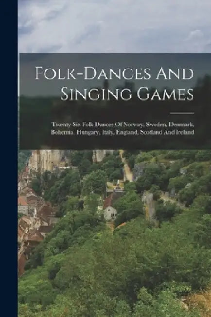 Folk-dances And Singing Games: Twenty-six Folk-dances Of Norway, Sweden, Denmark, Bohemia, Hungary, Italy, England, Scotland And Ireland by Anonymous