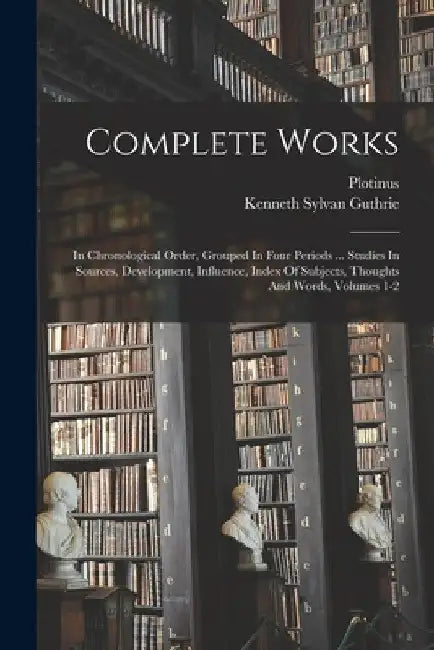 Complete Works: In Chronological Order, Grouped In Four Periods ... Studies In Sources, Development, Influence, Index Of Subjects, Tho by Plotinus