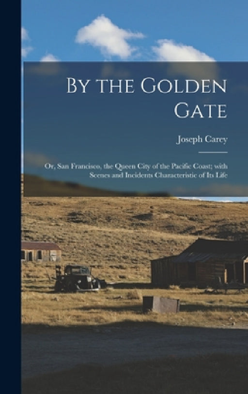 By the Golden Gate: Or, San Francisco, the Queen City of the Pacific Coast; with Scenes and Incidents Characteristic of its Life by Joseph Carey