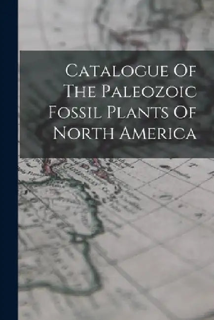 Catalogue Of The Paleozoic Fossil Plants Of North America by Anonymous
