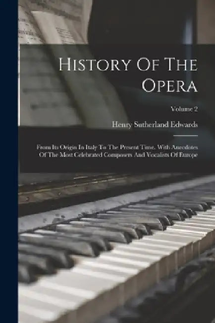 History Of The Opera: From Its Origin In Italy To The Present Time. With Anecdotes Of The Most Celebrated Composers And Vocalists Of Europe; Volume 2 by Henry Sutherland Edwards