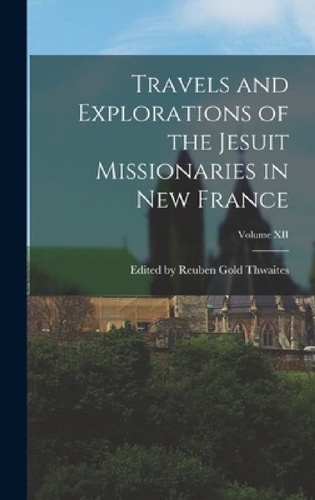 Travels and Explorations of the Jesuit Missionaries in New France; Volume XII by Edited Reuben Gold Thwaites