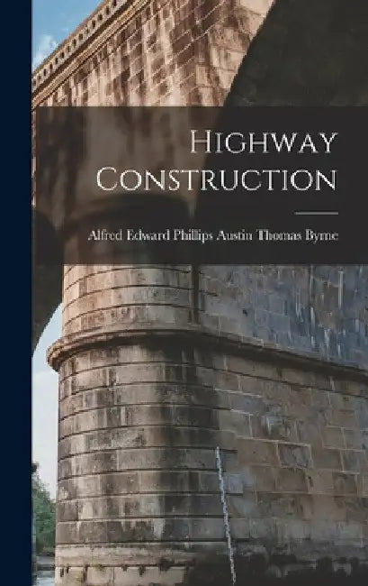 Highway Construction by Alfred Edward Phillips Thomas Byrne