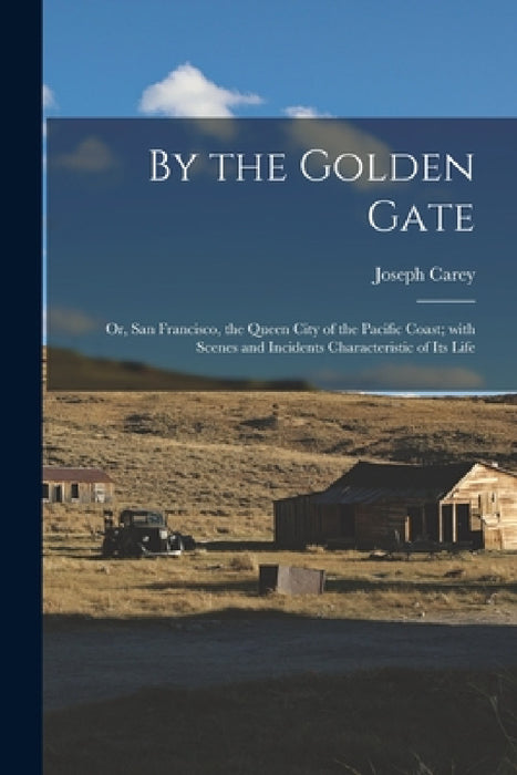 By the Golden Gate: Or, San Francisco, the Queen City of the Pacific Coast; with Scenes and Incidents Characteristic of its Life by Joseph Carey