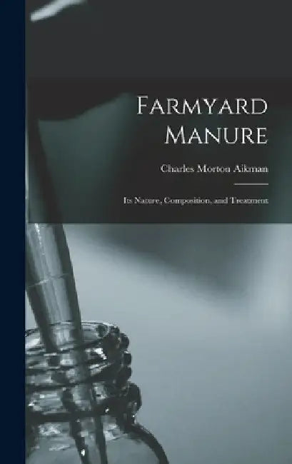 Farmyard Manure: Its Nature, Composition, and Treatment by Charles Morton Aikman