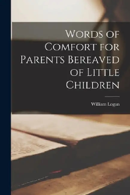 Words of Comfort for Parents Bereaved of Little Children by William Logan