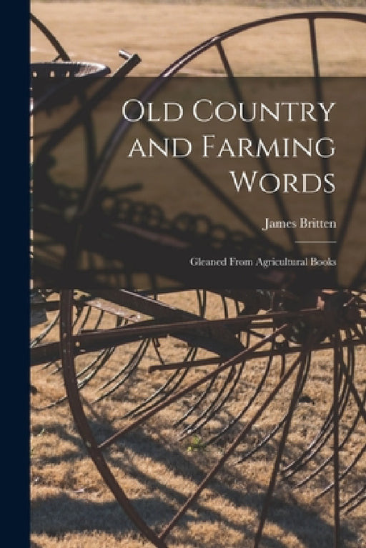 Old Country and Farming Words: Gleaned From Agricultural Books by James Britten