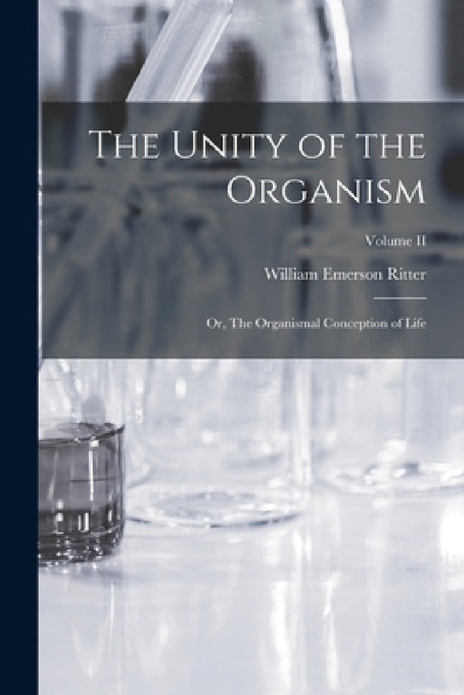 The Unity of the Organism; or, The Organismal Conception of Life; Volume II by William Emerson Ritter