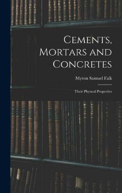 Cements, Mortars and Concretes: Their Physical Properties by Myron Samuel Falk
