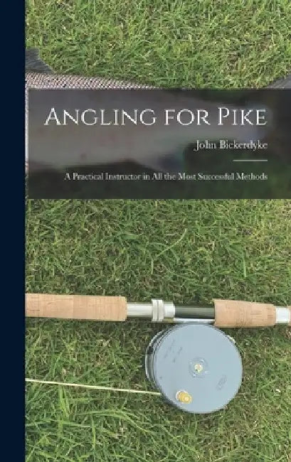 Angling for Pike: A Practical Instructor in All the Most Successful Methods by John Bickerdyke