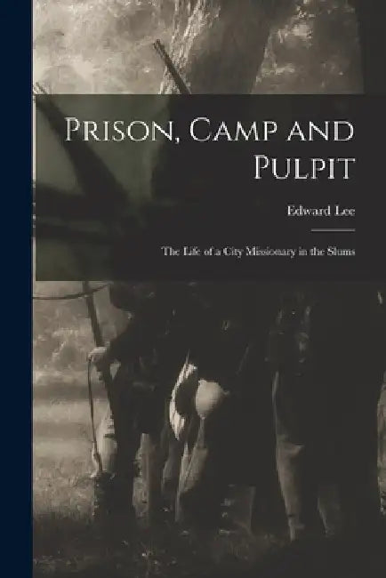Prison, Camp and Pulpit: The Life of a City Missionary in the Slums by Edward Lee