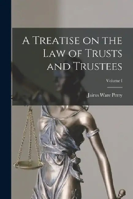 A Treatise on the Law of Trusts and Trustees; Volume I by Jairus Ware Perry