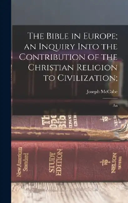 The Bible in Europe; an Inquiry Into the Contribution of the Christian Religion to Civilization;: An by Joseph McCabe
