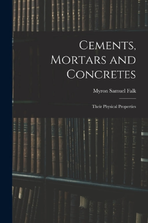 Cements, Mortars and Concretes: Their Physical Properties by Myron Samuel Falk