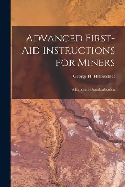 Advanced First-aid Instructions for Miners: A Report on Standardization by George H. Halberstadt