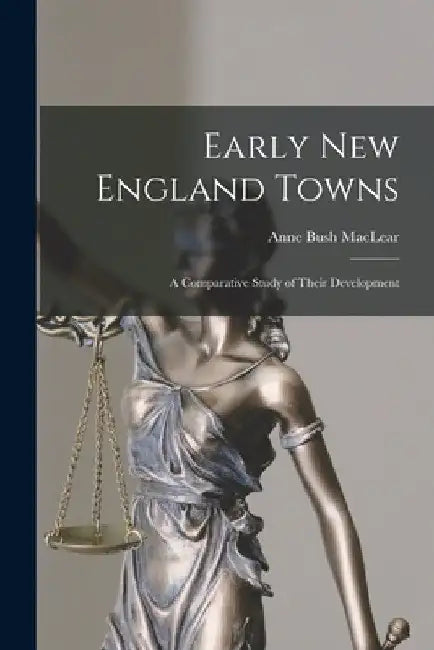Early New England Towns: A Comparative Study of Their Development by Anne Bush Maclear