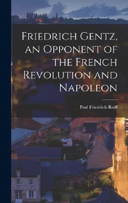 Friedrich Gentz, an Opponent of the French Revolution and Napoleon by Paul Friedrich Reiff