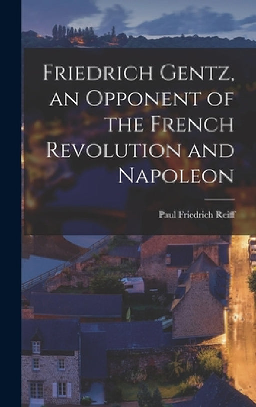 Friedrich Gentz, an Opponent of the French Revolution and Napoleon by Paul Friedrich Reiff