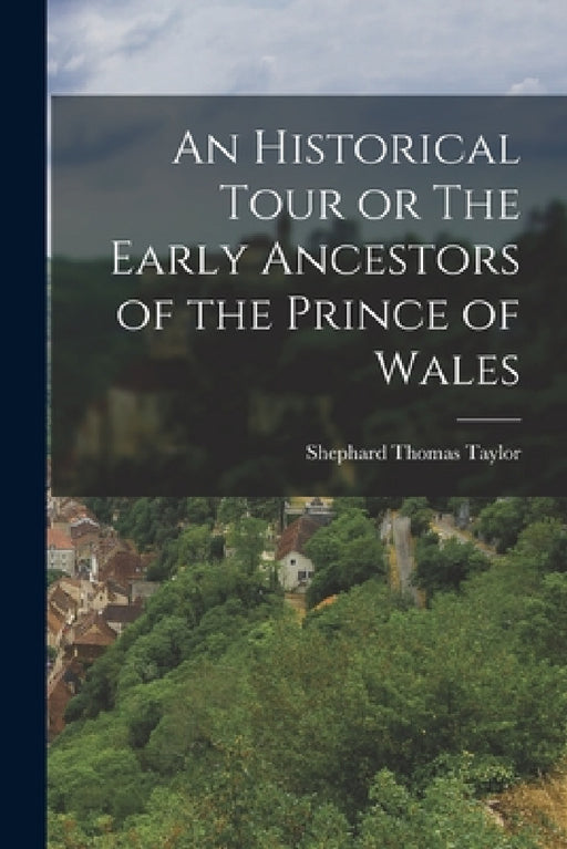 An Historical Tour or The Early Ancestors of the Prince of Wales by Shephard Thomas Taylor