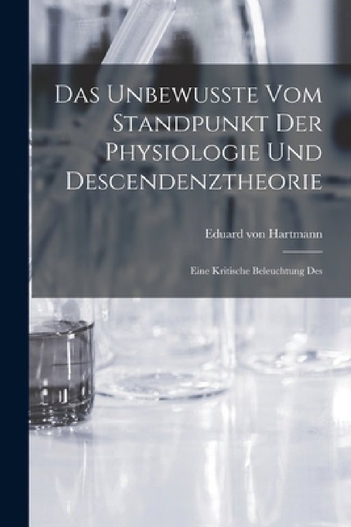 Das Unbewusste vom Standpunkt der Physiologie und Descendenztheorie: Eine Kritische Beleuchtung Des by Eduard Von Hartmann