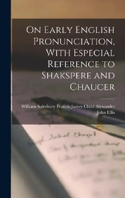 On Early English Pronunciation, With Especial Reference to Shakspere and Chaucer by Francis James Child Will John Ellis