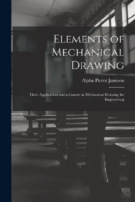 Elements of Mechanical Drawing: Their Application and a Course in Mechanical Drawing for Engineering by Alpha Pierce Jamison