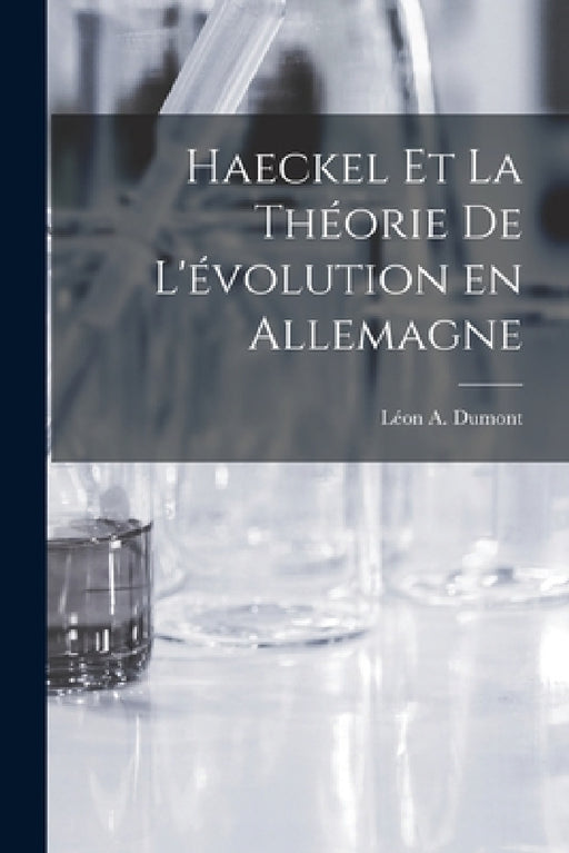 Haeckel et la Théorie de L'évolution en Allemagne by Léon a. Dumont