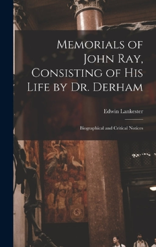 Memorials of John Ray, Consisting of His Life by Dr. Derham: Biographical and Critical Notices by Edwin Lankester