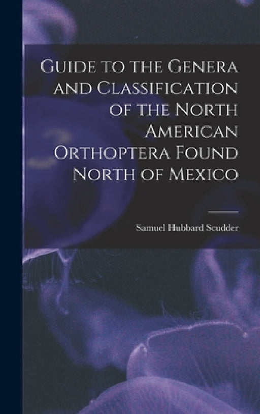 Guide to the Genera and Classification of the North American Orthoptera Found North of Mexico by Samuel Hubbard Scudder