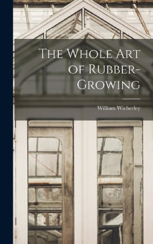 The Whole Art of Rubber-growing by William Wicherley