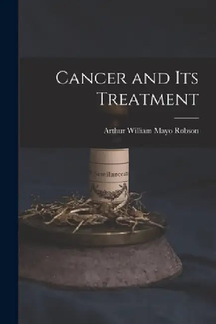 Cancer and Its Treatment by Arthur William Mayo Robson