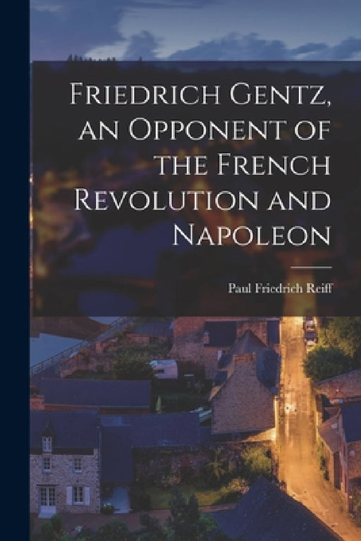 Friedrich Gentz, an Opponent of the French Revolution and Napoleon by Paul Friedrich Reiff