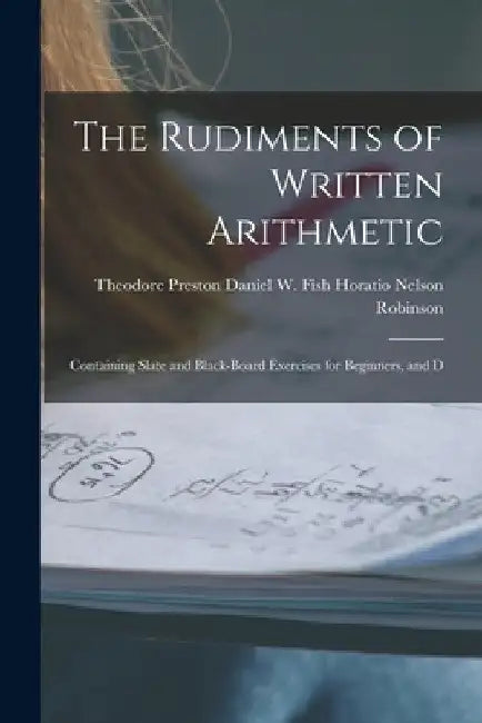 The Rudiments of Written Arithmetic: Containing Slate and Black-board Exercises for Beginners, and D by Daniel W. Fish Theo Nelson Robinson