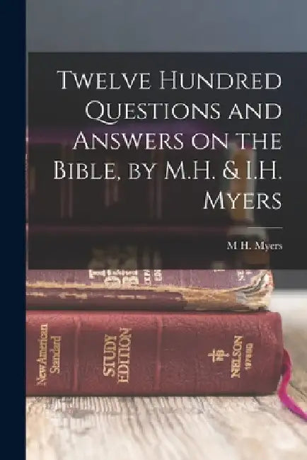 Twelve Hundred Questions and Answers on the Bible, by M.H. & I.H. Myers by M. H. Myers